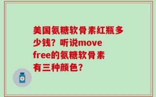 美国氨糖软骨素红瓶多少钱？听说move free的氨糖软骨素有三种颜色？