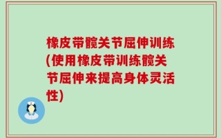 橡皮带髋关节屈伸训练(使用橡皮带训练髋关节屈伸来提高身体灵活性)