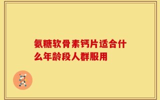 氨糖软骨素钙片适合什么年龄段人群服用