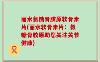 丽水氨糖骨胶原软骨素片(丽水软骨素片：氨糖骨胶原助您关注关节健康)