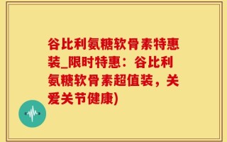 谷比利氨糖软骨素特惠装_限时特惠：谷比利氨糖软骨素超值装，关爱关节健康)