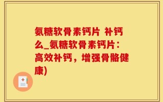 氨糖软骨素钙片 补钙么_氨糖软骨素钙片：高效补钙，增强骨骼健康)