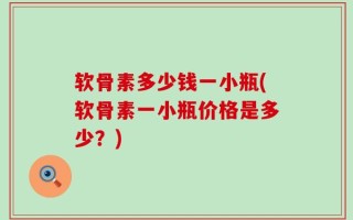 软骨素多少钱一小瓶(软骨素一小瓶价格是多少？)