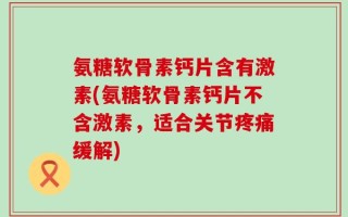 氨糖软骨素钙片含有激素(氨糖软骨素钙片不含激素，适合关节疼痛缓解)