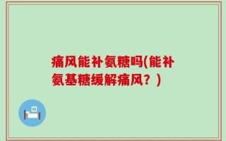 痛风能补氨糖吗(能补氨基糖缓解痛风？)