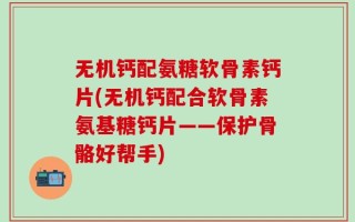 无机钙配氨糖软骨素钙片(无机钙配合软骨素氨基糖钙片——保护骨骼好帮手)