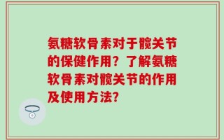 氨糖软骨素对于髋关节的保健作用？了解氨糖软骨素对髋关节的作用及使用方法？