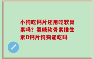 小狗吃钙片还用吃软骨素吗？氨糖软骨素维生素D钙片狗狗能吃吗