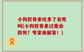 小狗软骨素吃多了会死吗(小狗软骨素过量会致死？专家来解答！)