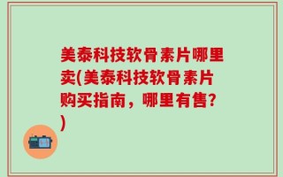 美泰科技软骨素片哪里卖(美泰科技软骨素片购买指南，哪里有售？)