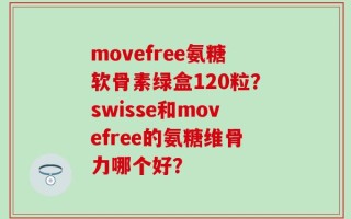 movefree氨糖软骨素绿盒120粒？swisse和movefree的氨糖维骨力哪个好？