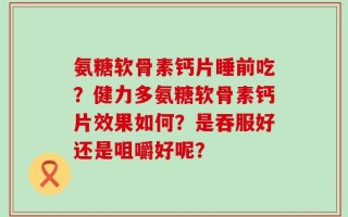 氨糖软骨素钙片睡前吃？健力多氨糖软骨素钙片效果如何？是吞服好还是咀嚼好呢？