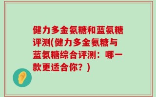 健力多金氨糖和蓝氨糖评测(健力多金氨糖与蓝氨糖综合评测：哪一款更适合你？)