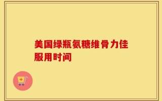 美国绿瓶氨糖维骨力佳服用时间