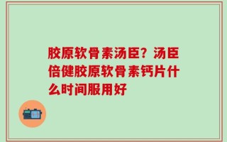 胶原软骨素汤臣？汤臣倍健胶原软骨素钙片什么时间服用好