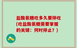 盐酸氨糖吃多久要停吃(吃盐酸氨糖需要掌握的关键：何时停止？)