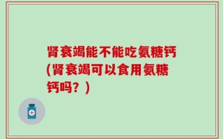 肾衰竭能不能吃氨糖钙(肾衰竭可以食用氨糖钙吗？)