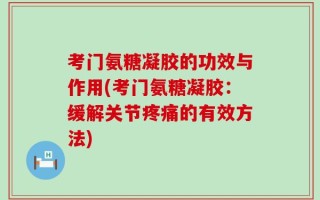 考门氨糖凝胶的功效与作用(考门氨糖凝胶：缓解关节疼痛的有效方法)