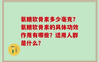 氨糖软骨素多少毫克？氨糖软骨素的具体功效作用有哪些？适用人群是什么？