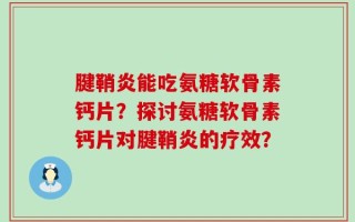 腱鞘炎能吃氨糖软骨素钙片？探讨氨糖软骨素钙片对腱鞘炎的疗效？