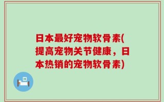 日本最好宠物软骨素(提高宠物关节健康，日本热销的宠物软骨素)