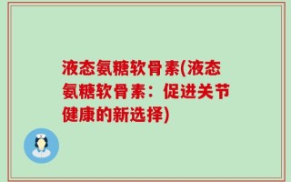 液态氨糖软骨素(液态氨糖软骨素：促进关节健康的新选择)