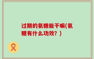 过期的氨糖能干嘛(氨糖有什么功效？)