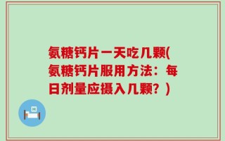 氨糖钙片一天吃几颗(氨糖钙片服用方法：每日剂量应摄入几颗？)