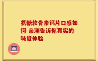 氨糖软骨素钙片口感如何 亲测告诉你真实的味觉体验