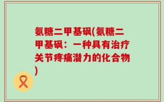 氨糖二甲基砜(氨糖二甲基砜：一种具有治疗关节疼痛潜力的化合物)