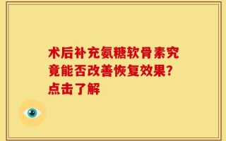 术后补充氨糖软骨素究竟能否改善恢复效果？点击了解