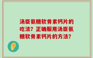 汤臣氨糖软骨素钙片的吃法？正确服用汤臣氨糖软骨素钙片的方法？