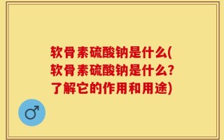 软骨素硫酸钠是什么(软骨素硫酸钠是什么？了解它的作用和用途)