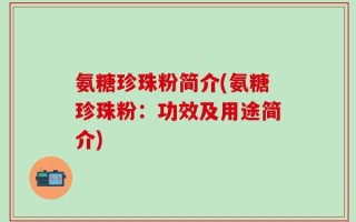 氨糖珍珠粉简介(氨糖珍珠粉：功效及用途简介)