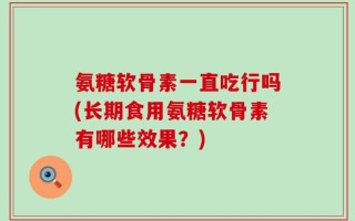 氨糖软骨素一直吃行吗(长期食用氨糖软骨素有哪些效果？)