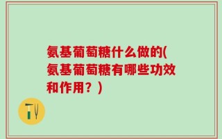 氨基葡萄糖什么做的(氨基葡萄糖有哪些功效和作用？)
