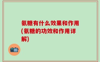 氨糖有什么效果和作用(氨糖的功效和作用详解)