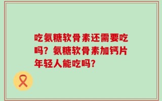 吃氨糖软骨素还需要吃吗？氨糖软骨素加钙片年轻人能吃吗？