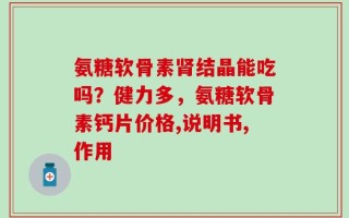 氨糖软骨素肾结晶能吃吗？健力多，氨糖软骨素钙片价格,说明书,作用