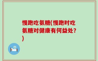 慢跑吃氨糖(慢跑时吃氨糖对健康有何益处？)