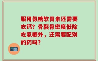 服用氨糖软骨素还需要吃钙？骨裂骨密度低除吃氨糖外，还需要配别的药吗？