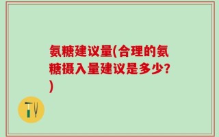 氨糖建议量(合理的氨糖摄入量建议是多少？)