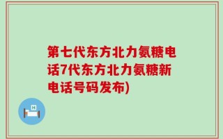 第七代东方北力氨糖电话7代东方北力氨糖新电话号码发布)