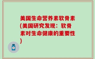 美国生命营养素软骨素(美国研究发现：软骨素对生命健康的重要性)