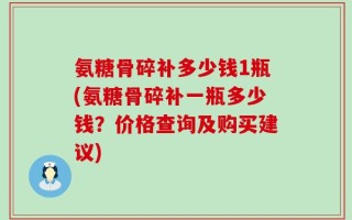 氨糖骨碎补多少钱1瓶(氨糖骨碎补一瓶多少钱？价格查询及购买建议)