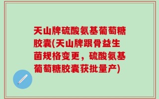 天山牌硫酸氨基葡萄糖胶囊(天山牌跟骨益生菌规格变更，硫酸氨基葡萄糖胶囊获批量产)