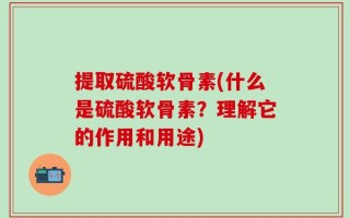 提取硫酸软骨素(什么是硫酸软骨素？理解它的作用和用途)