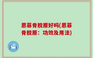 恩菲骨胶原好吗(恩菲骨胶原：功效及用法)