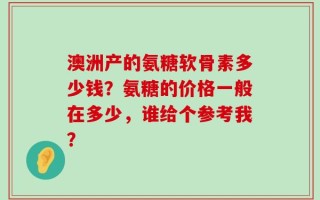 澳洲产的氨糖软骨素多少钱？氨糖的价格一般在多少，谁给个参考我？