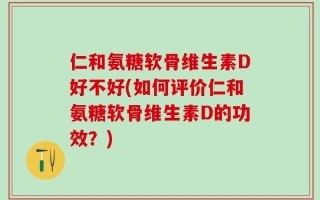 仁和氨糖软骨维生素D好不好(如何评价仁和氨糖软骨维生素D的功效？)